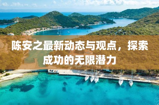 陈安之最新动态与观点，探索成功的无限潜力