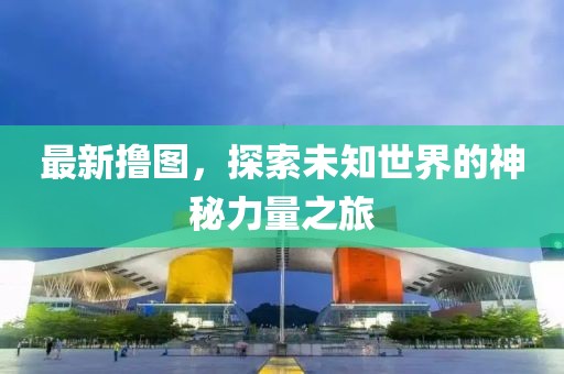 最新撸图，探索未知世界的神秘力量之旅