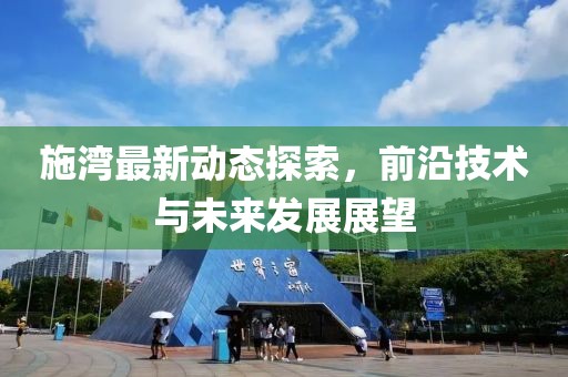 施湾最新动态探索，前沿技术与未来发展展望