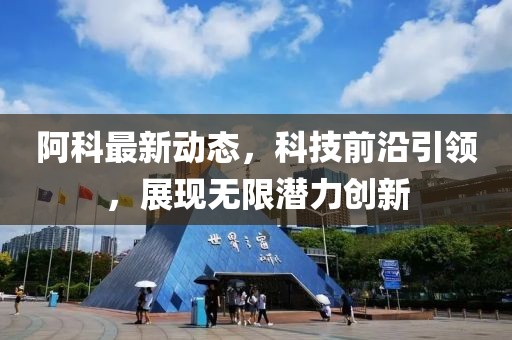 阿科最新动态，科技前沿引领，展现无限潜力创新