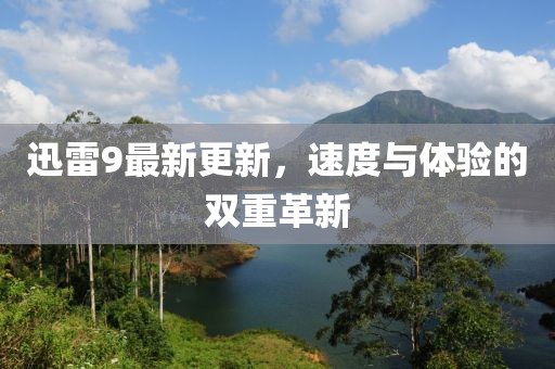 迅雷9最新更新，速度与体验的双重革新