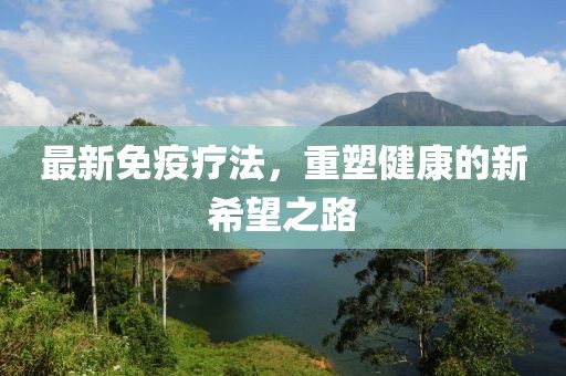 最新免疫疗法，重塑健康的新希望之路
