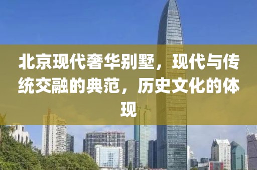 北京现代奢华别墅，现代与传统交融的典范，历史文化的体现