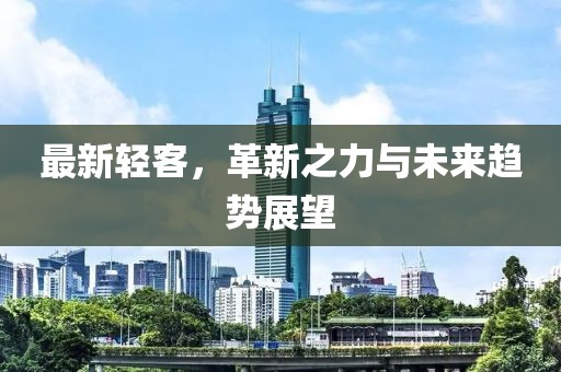 最新轻客，革新之力与未来趋势展望