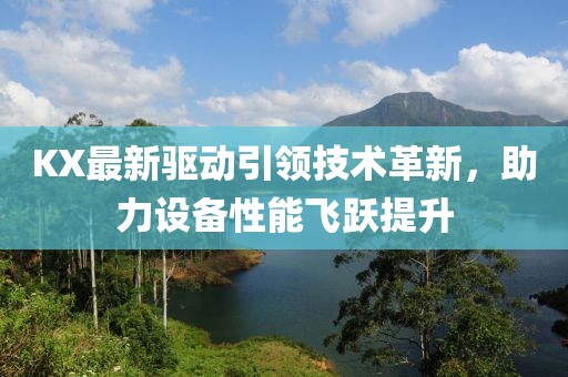 KX最新驱动引领技术革新，助力设备性能飞跃提升