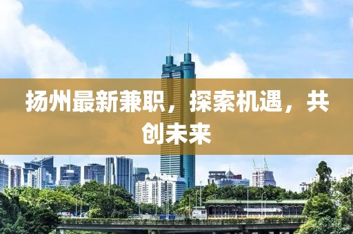 扬州最新兼职，探索机遇，共创未来