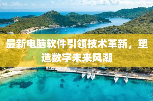 最新电脑软件引领技术革新，塑造数字未来风潮