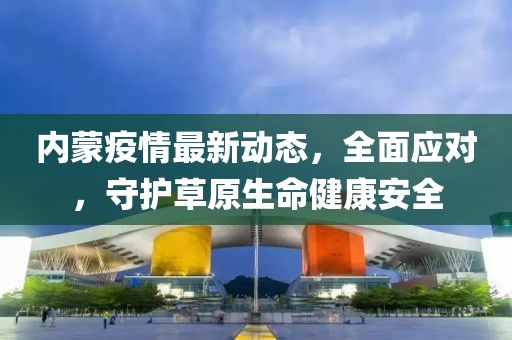 内蒙疫情最新动态，全面应对，守护草原生命健康安全