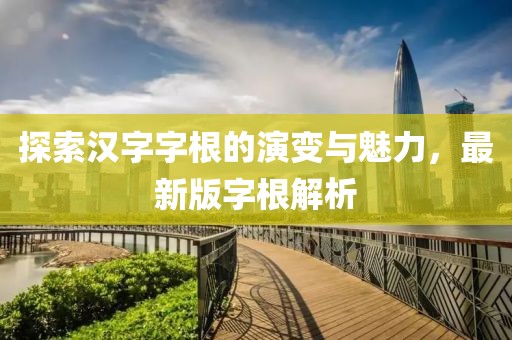 探索汉字字根的演变与魅力，最新版字根解析