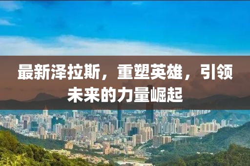 最新泽拉斯，重塑英雄，引领未来的力量崛起