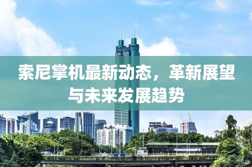 索尼掌机最新动态，革新展望与未来发展趋势