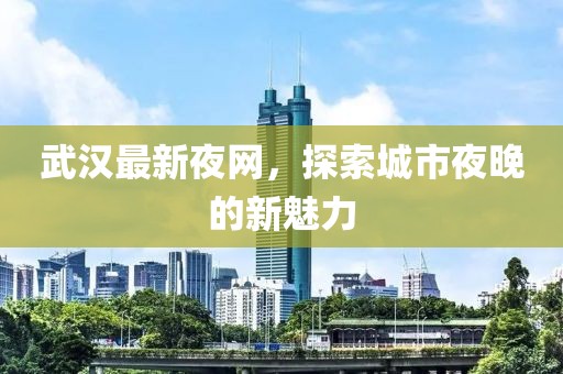 武汉最新夜网，探索城市夜晚的新魅力