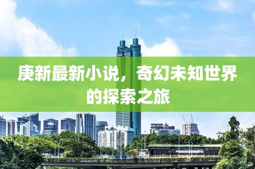 庚新最新小说，奇幻未知世界的探索之旅
