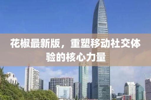 花椒最新版，重塑移动社交体验的核心力量