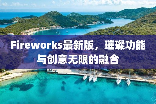 Fireworks最新版，璀璨功能与创意无限的融合