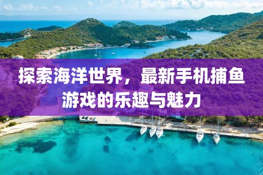 探索海洋世界，最新手机捕鱼游戏的乐趣与魅力