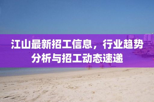 江山最新招工信息，行业趋势分析与招工动态速递