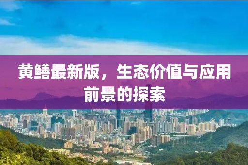 黄鳝最新版，生态价值与应用前景的探索