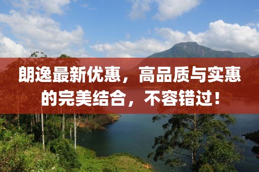 朗逸最新优惠，高品质与实惠的完美结合，不容错过！