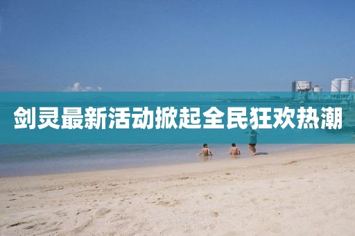 剑灵最新活动掀起全民狂欢热潮