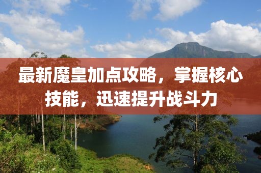 最新魔皇加点攻略，掌握核心技能，迅速提升战斗力