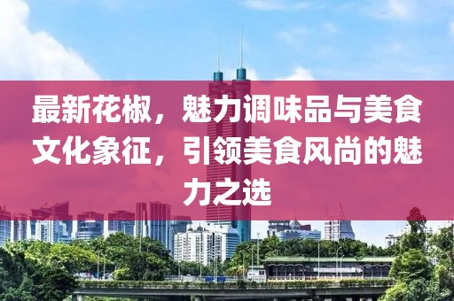 最新花椒，魅力调味品与美食文化象征，引领美食风尚的魅力之选