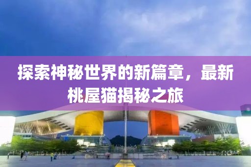 探索神秘世界的新篇章，最新桃屋猫揭秘之旅