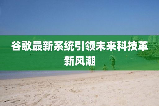 谷歌最新系统引领未来科技革新风潮
