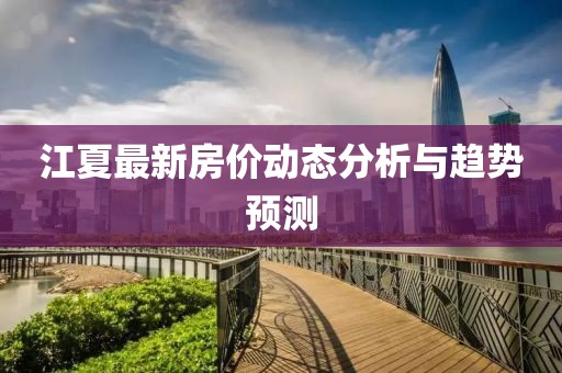 江夏最新房价动态分析与趋势预测