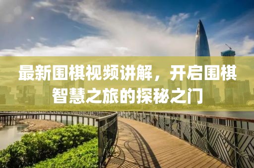 最新围棋视频讲解，开启围棋智慧之旅的探秘之门