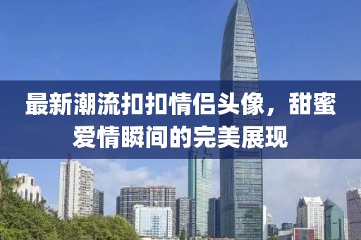 最新潮流扣扣情侣头像，甜蜜爱情瞬间的完美展现