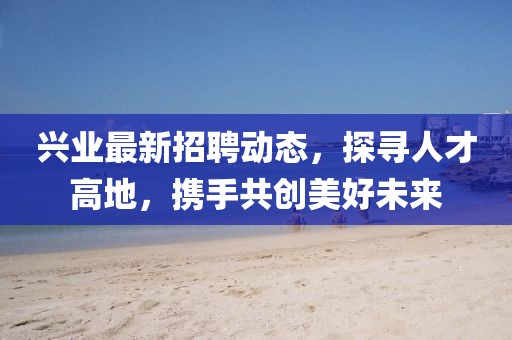 兴业最新招聘动态，探寻人才高地，携手共创美好未来