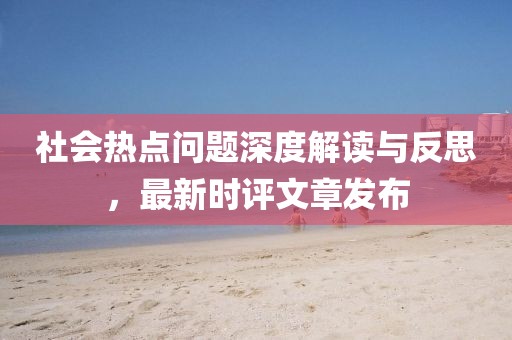 社会热点问题深度解读与反思，最新时评文章发布