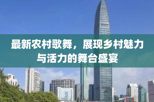最新农村歌舞，展现乡村魅力与活力的舞台盛宴