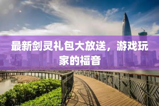 最新剑灵礼包大放送，游戏玩家的福音