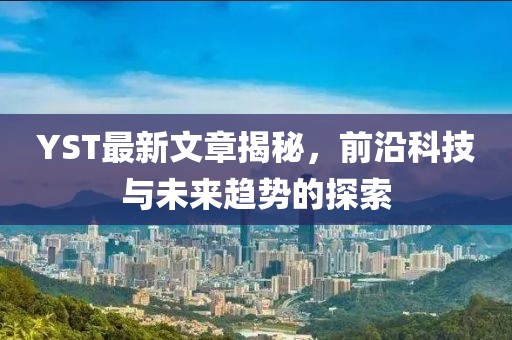 YST最新文章揭秘，前沿科技与未来趋势的探索