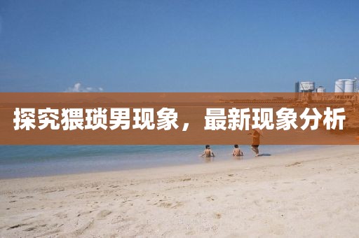 探究猥琐男现象，最新现象分析