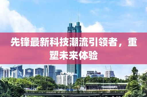 先锋最新科技潮流引领者，重塑未来体验