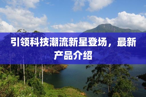 引领科技潮流新星登场，最新产品介绍