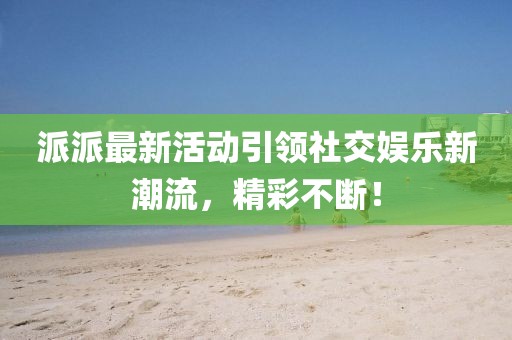 派派最新活动引领社交娱乐新潮流，精彩不断！