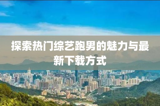 探索热门综艺跑男的魅力与最新下载方式