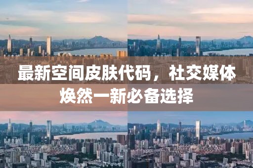 最新空间皮肤代码，社交媒体焕然一新必备选择