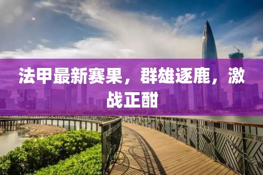 法甲最新赛果，群雄逐鹿，激战正酣