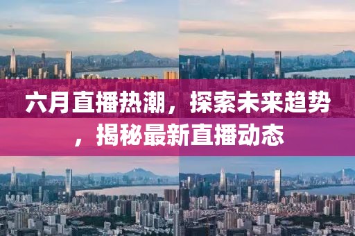 六月直播热潮，探索未来趋势，揭秘最新直播动态