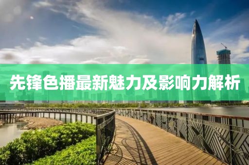 先锋色播最新魅力及影响力解析