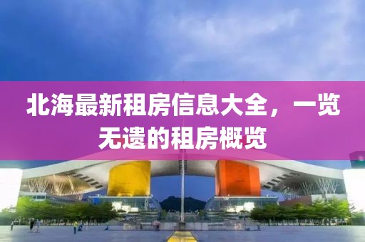 北海最新租房信息大全，一览无遗的租房概览