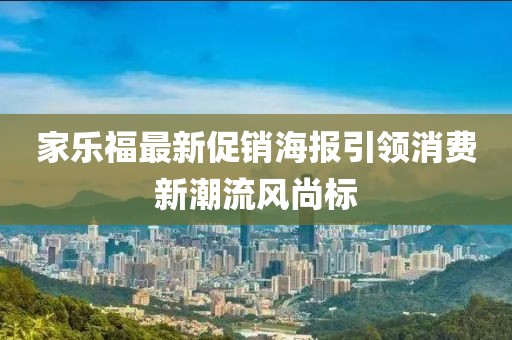 家乐福最新促销海报引领消费新潮流风尚标