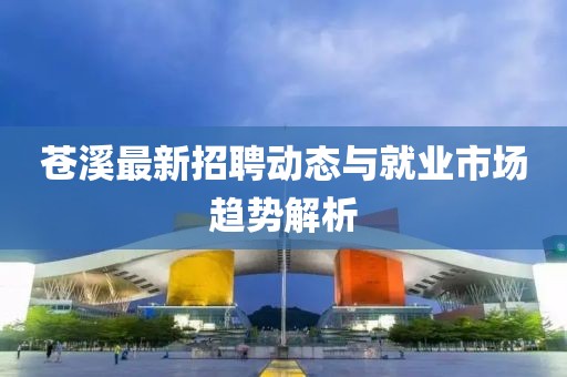 苍溪最新招聘动态与就业市场趋势解析