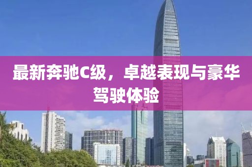 最新奔驰C级，卓越表现与豪华驾驶体验
