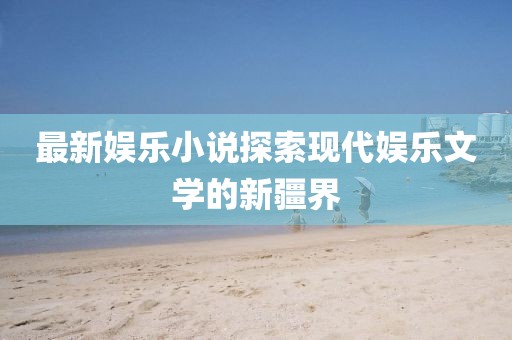 最新娱乐小说探索现代娱乐文学的新疆界